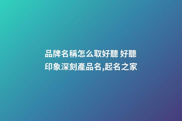 品牌名稱怎么取好聽 好聽印象深刻產品名,起名之家-第1張-商標起名-玄機派